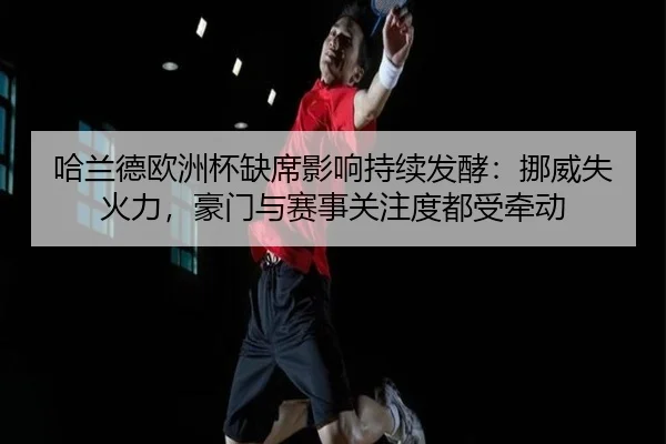 哈兰德欧洲杯缺席影响持续发酵：挪威失火力，豪门与赛事关注度都受牵动