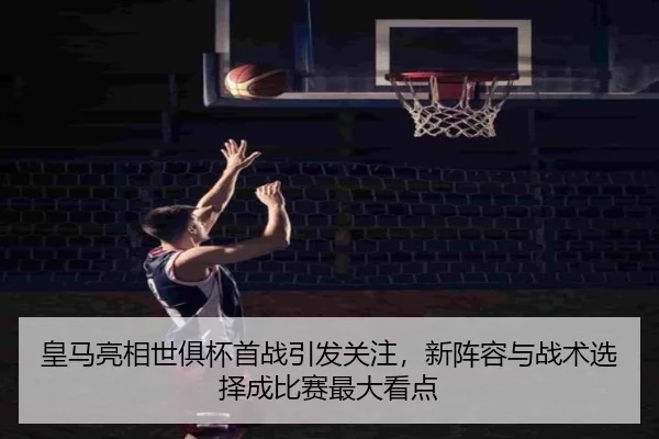 皇马亮相世俱杯首战引发关注，新阵容与战术选择成比赛最大看点 - jiuyou